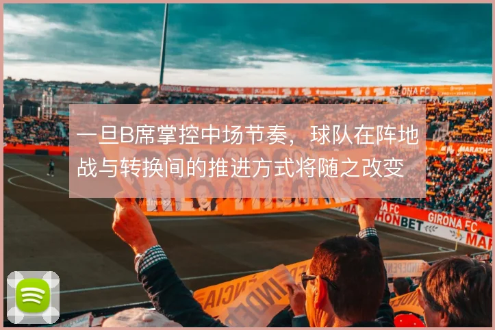 一旦B席掌控中场节奏，球队在阵地战与转换间的推进方式将随之改变