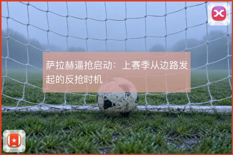 萨拉赫逼抢启动：上赛季从边路发起的反抢时机