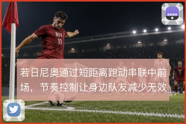 若日尼奥通过短距离跑动串联中前场,节奏控制让身边队友减少无效冲刺