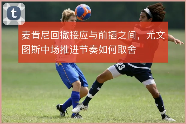 麦肯尼回撤接应与前插之间,尤文图斯中场推进节奏如何取舍