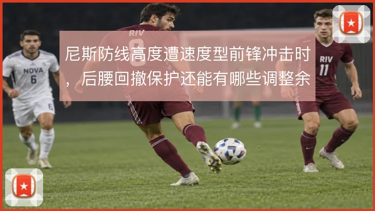 尼斯防线高度遭速度型前锋冲击时,后腰回撤保护还能有哪些调整余地
