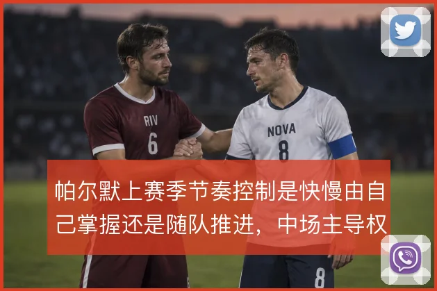 帕尔默上赛季节奏控制是快慢由自己掌握还是随队推进，中场主导权如何取舍