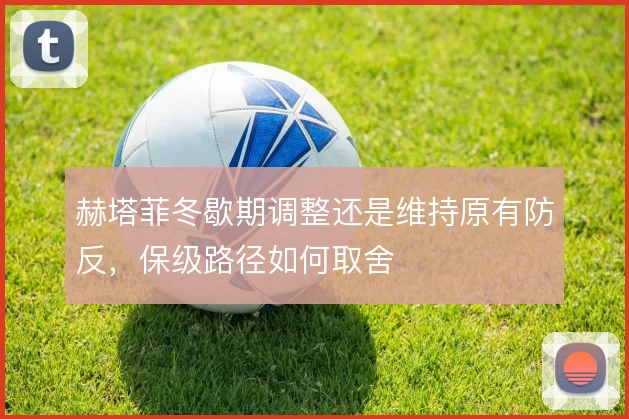 赫塔菲冬歇期调整还是维持原有防反，保级路径如何取舍