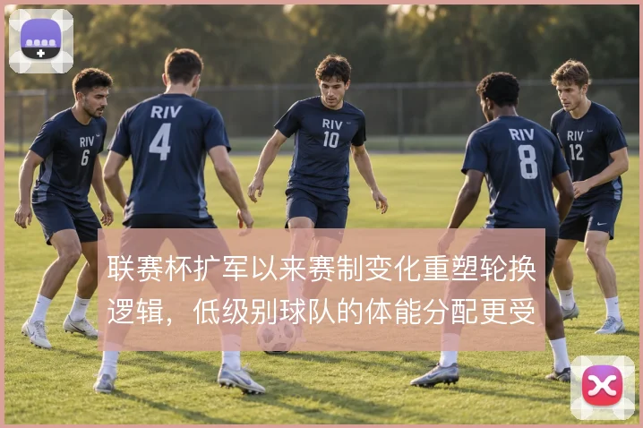 联赛杯扩军以来赛制变化重塑轮换逻辑，低级别球队的体能分配更受考验