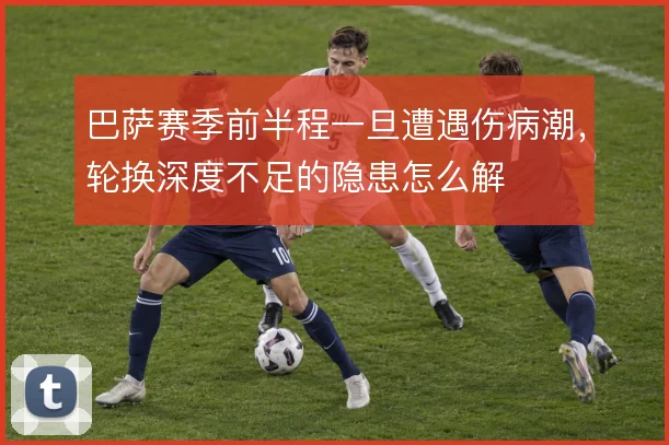 巴萨赛季前半程一旦遭遇伤病潮，轮换深度不足的隐患怎么解