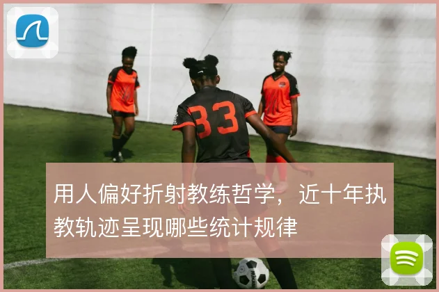 用人偏好折射教练哲学，近十年执教轨迹呈现哪些统计规律