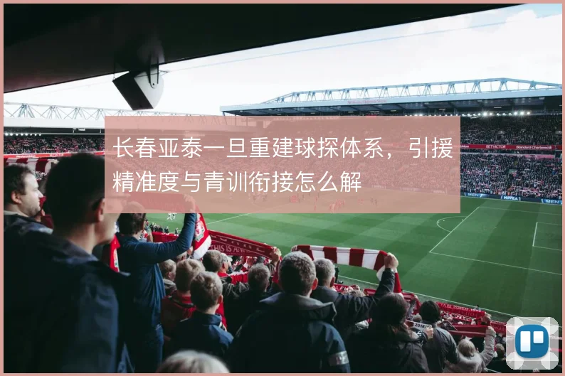 长春亚泰一旦重建球探体系,引援精准度与青训衔接怎么解