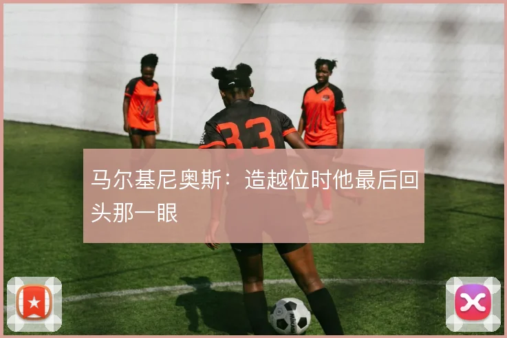 马尔基尼奥斯：造越位时他最后回头那一眼