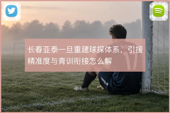 长春亚泰一旦重建球探体系,引援精准度与青训衔接怎么解