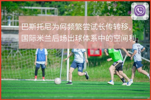巴斯托尼为何频繁尝试长传转移,国际米兰后场出球体系中的空间利用逻辑