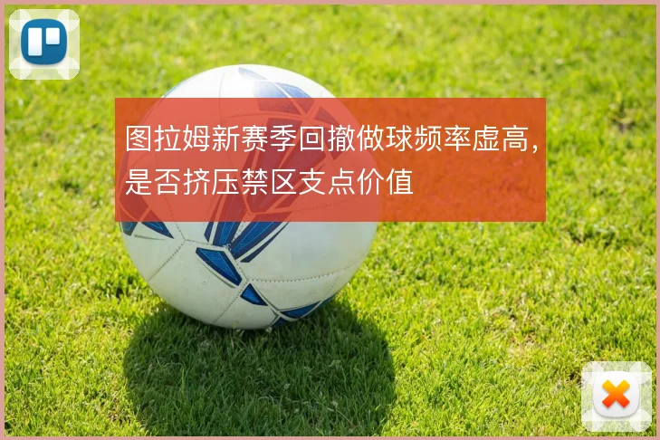图拉姆新赛季回撤做球频率虚高，是否挤压禁区支点价值