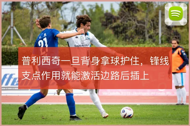普利西奇一旦背身拿球护住，锋线支点作用就能激活边路后插上