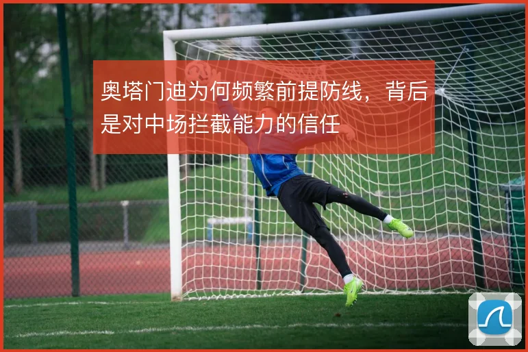 奥塔门迪为何频繁前提防线,背后是对中场拦截能力的信任