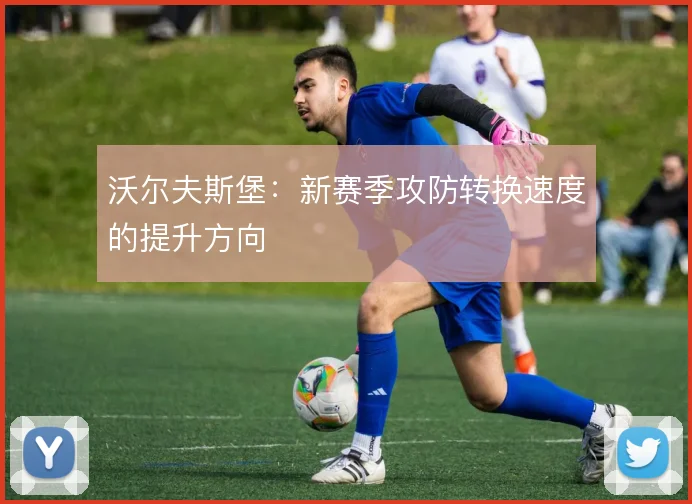 沃尔夫斯堡：新赛季攻防转换速度的提升方向