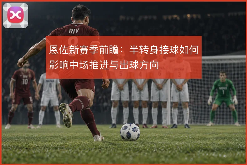 恩佐新赛季前瞻：半转身接球如何影响中场推进与出球方向