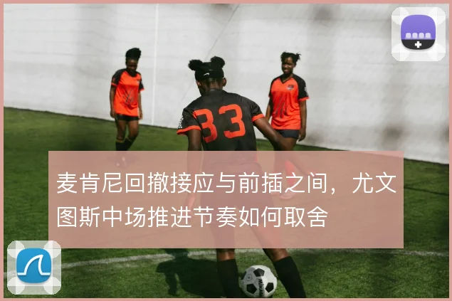 麦肯尼回撤接应与前插之间,尤文图斯中场推进节奏如何取舍