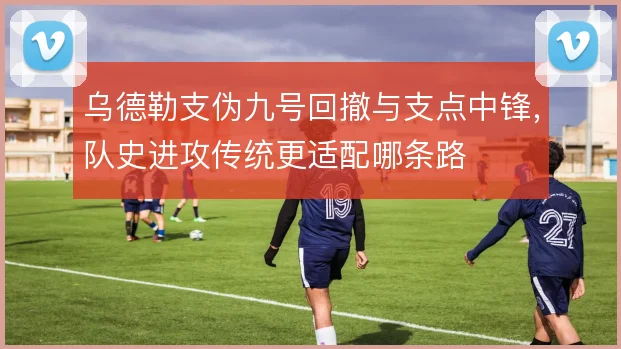 乌德勒支伪九号回撤与支点中锋,队史进攻传统更适配哪条路