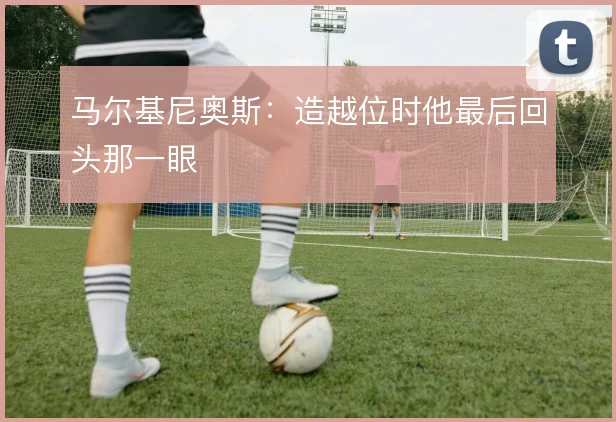 马尔基尼奥斯：造越位时他最后回头那一眼