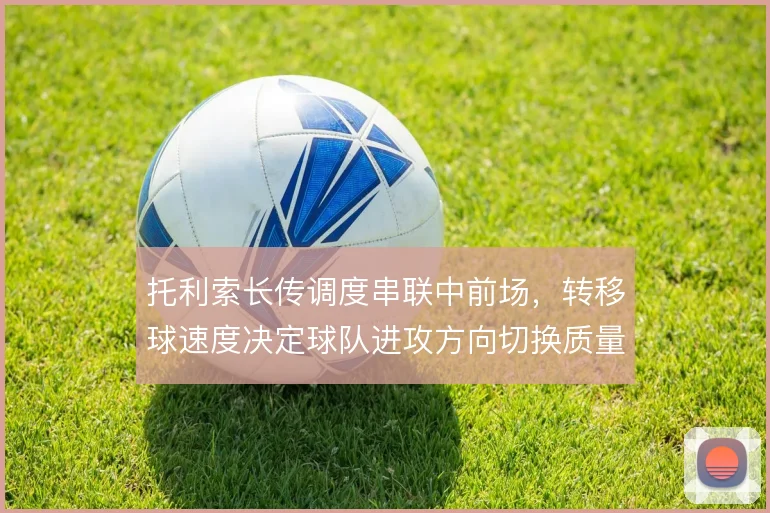 托利索长传调度串联中前场，转移球速度决定球队进攻方向切换质量