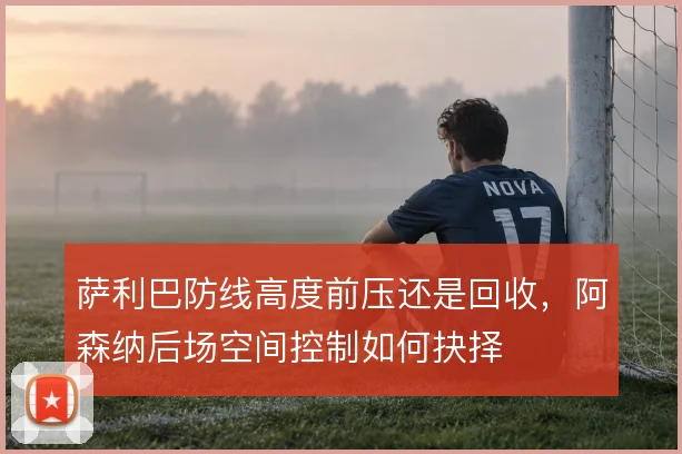 萨利巴防线高度前压还是回收，阿森纳后场空间控制如何抉择