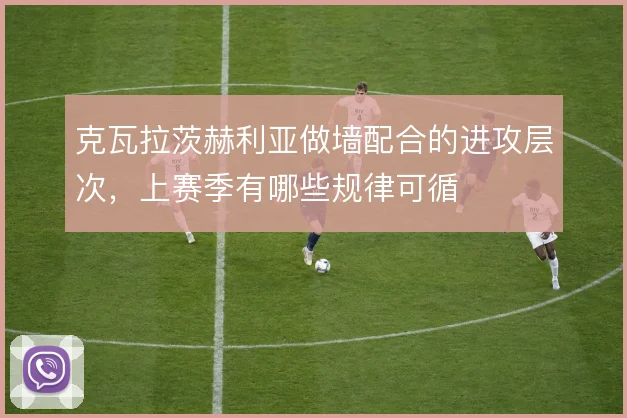 克瓦拉茨赫利亚做墙配合的进攻层次，上赛季有哪些规律可循