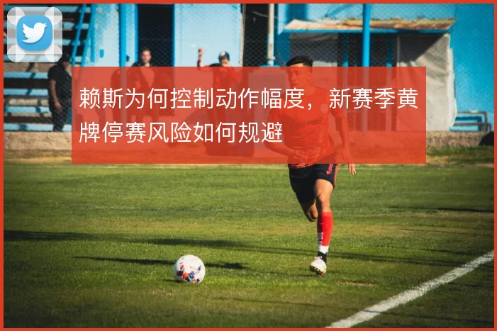 赖斯为何控制动作幅度，新赛季黄牌停赛风险如何规避