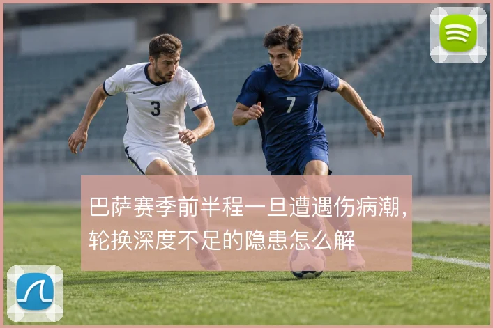 巴萨赛季前半程一旦遭遇伤病潮，轮换深度不足的隐患怎么解
