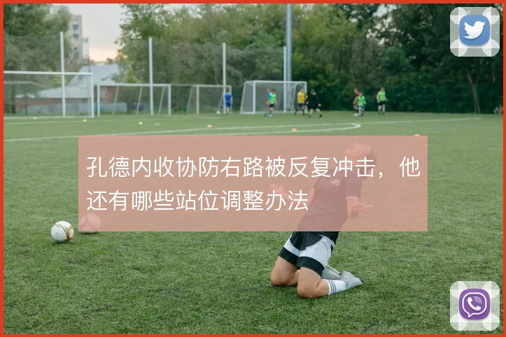 孔德内收协防右路被反复冲击,他还有哪些站位调整办法