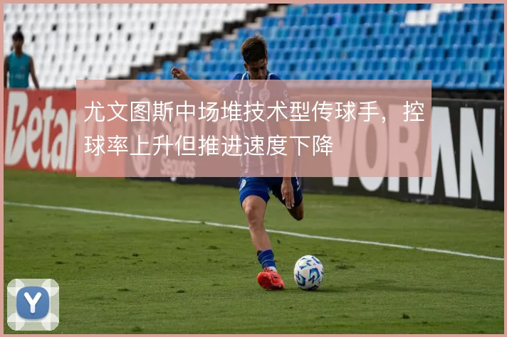 尤文图斯中场堆技术型传球手,控球率上升但推进速度下降