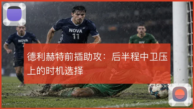 德利赫特前插助攻:后半程中卫压上的时机选择