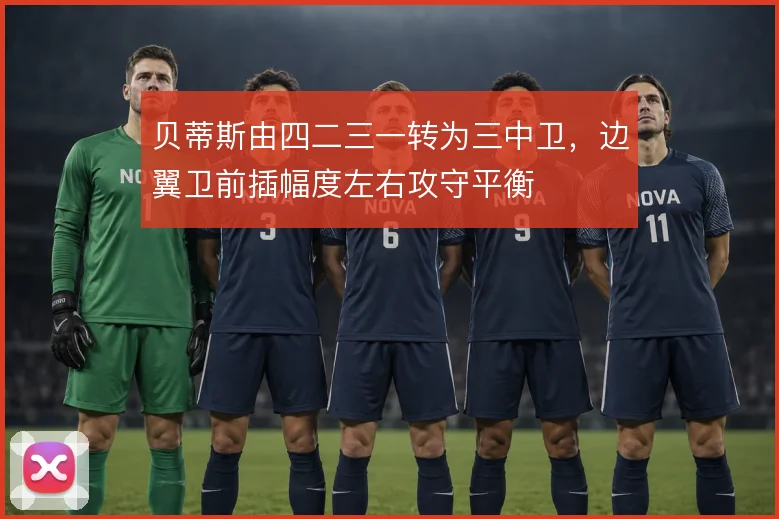 贝蒂斯由四二三一转为三中卫，边翼卫前插幅度左右攻守平衡