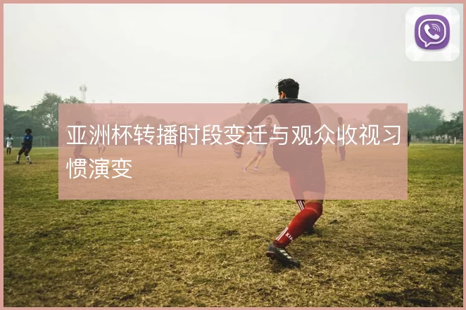 亚洲杯转播时段变迁与观众收视习惯演变