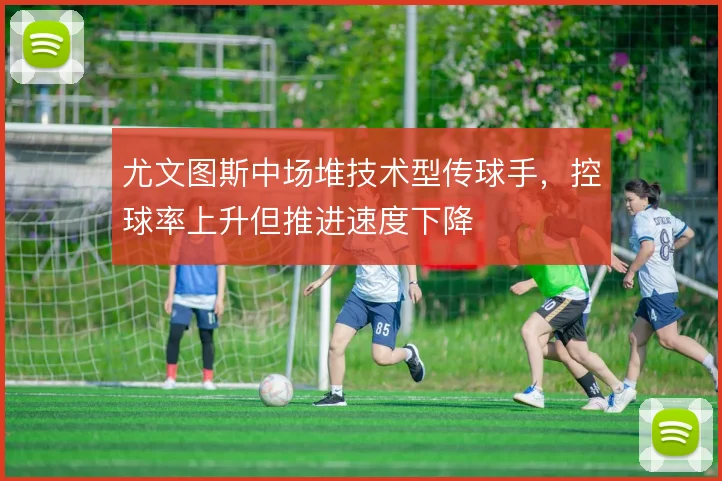 尤文图斯中场堆技术型传球手,控球率上升但推进速度下降