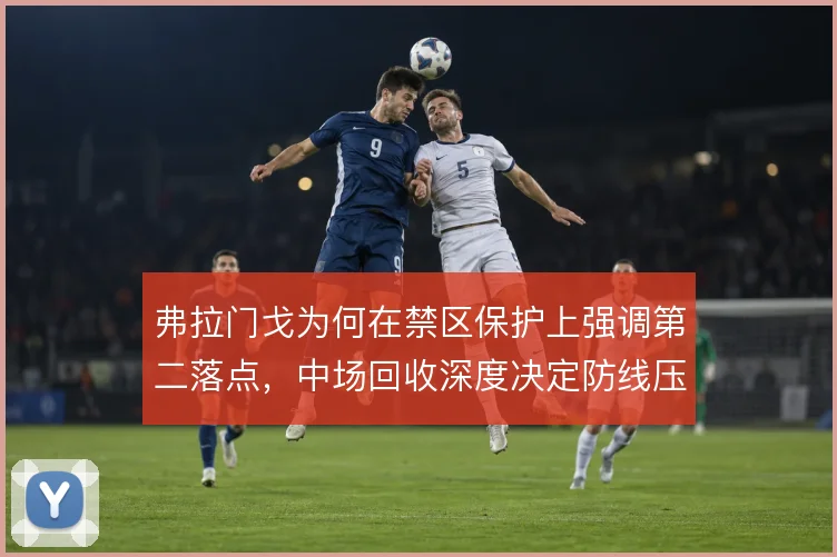 弗拉门戈为何在禁区保护上强调第二落点，中场回收深度决定防线压力大小