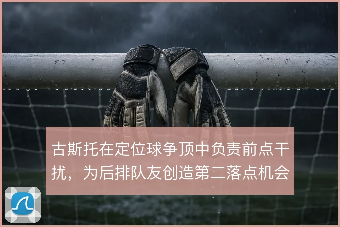 古斯托在定位球争顶中负责前点干扰,为后排队友创造第二落点机会