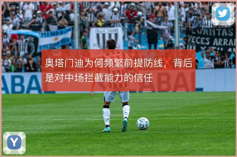奥塔门迪为何频繁前提防线,背后是对中场拦截能力的信任