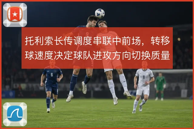 托利索长传调度串联中前场，转移球速度决定球队进攻方向切换质量
