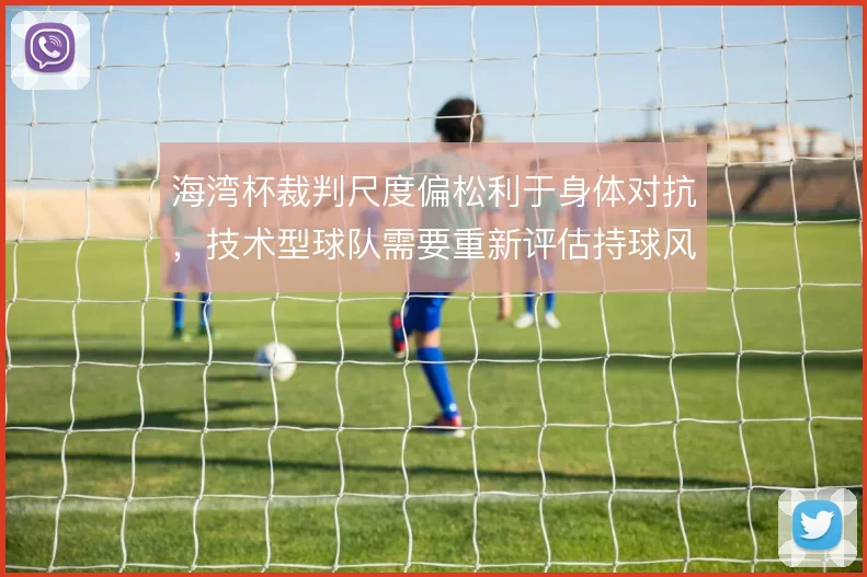 海湾杯裁判尺度偏松利于身体对抗,技术型球队需要重新评估持球风险