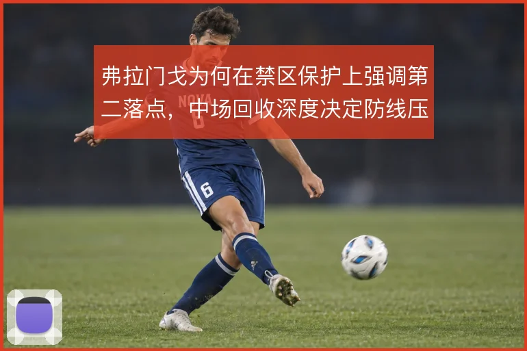 弗拉门戈为何在禁区保护上强调第二落点，中场回收深度决定防线压力大小