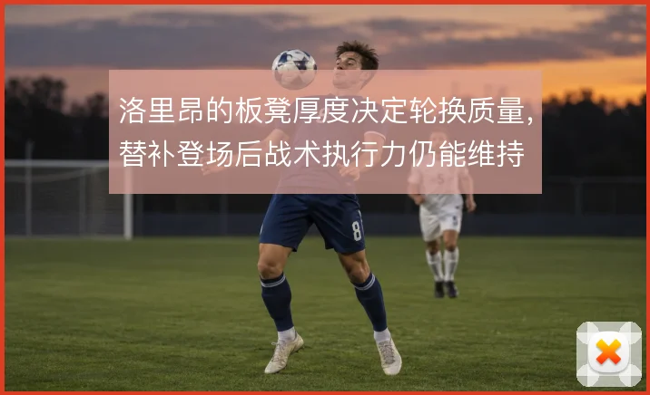 洛里昂的板凳厚度决定轮换质量,替补登场后战术执行力仍能维持
