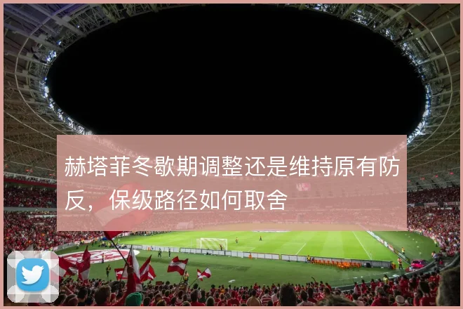 赫塔菲冬歇期调整还是维持原有防反，保级路径如何取舍
