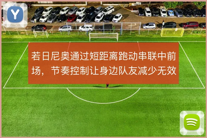 若日尼奥通过短距离跑动串联中前场,节奏控制让身边队友减少无效冲刺