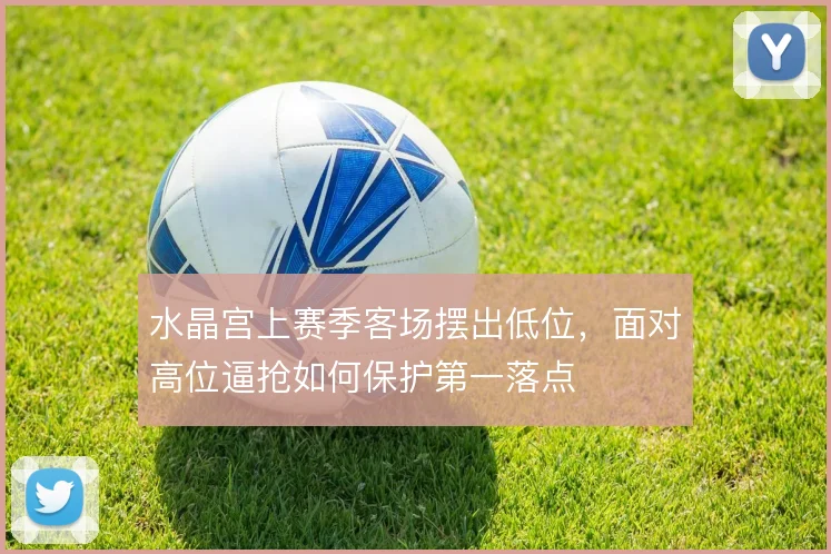 水晶宫上赛季客场摆出低位，面对高位逼抢如何保护第一落点